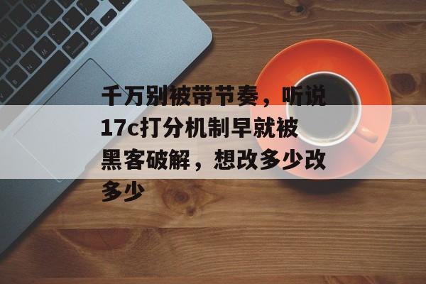 千万别被带节奏，听说17c打分机制早就被黑客破解，想改多少改多少