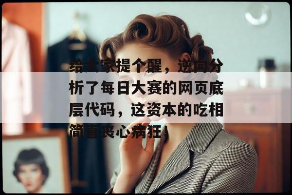 给大家提个醒，逆向分析了每日大赛的网页底层代码，这资本的吃相简直丧心病狂！