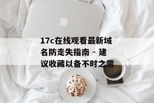 17c在线观看最新域名防走失指南 - 建议收藏以备不时之需