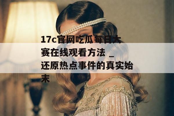 17c官网吃瓜每日大赛在线观看方法 _ 还原热点事件的真实始末