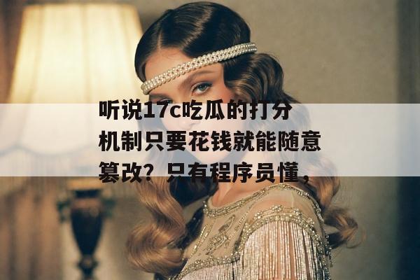 听说17c吃瓜的打分机制只要花钱就能随意篡改？只有程序员懂，