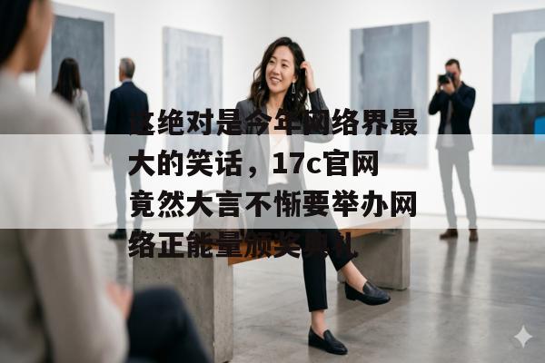 这绝对是今年网络界最大的笑话，17c官网竟然大言不惭要举办网络正能量颁奖典礼