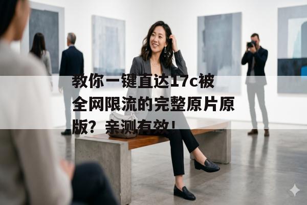 教你一键直达17c被全网限流的完整原片原版？亲测有效！