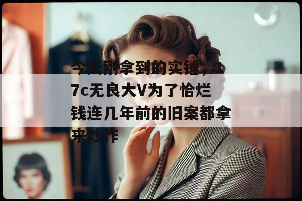 今天刚拿到的实锤,17c无良大V为了恰烂钱连几年前的旧案都拿来炒作