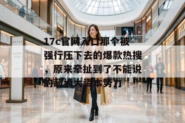 17c官网入口那个被强行压下去的爆款热搜，原来牵扯到了不能说的超级大资本势力
