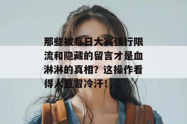 那些被每日大赛强行限流和隐藏的留言才是血淋淋的真相？这操作看得人直冒冷汗！