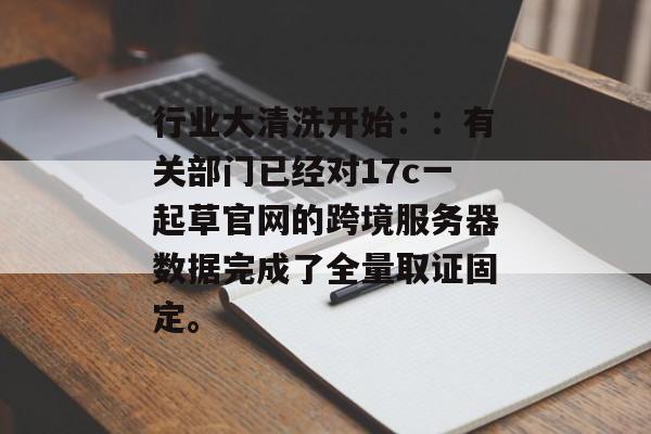 行业大清洗开始：：有关部门已经对17c一起草官网的跨境服务器数据完成了全量取证固定。