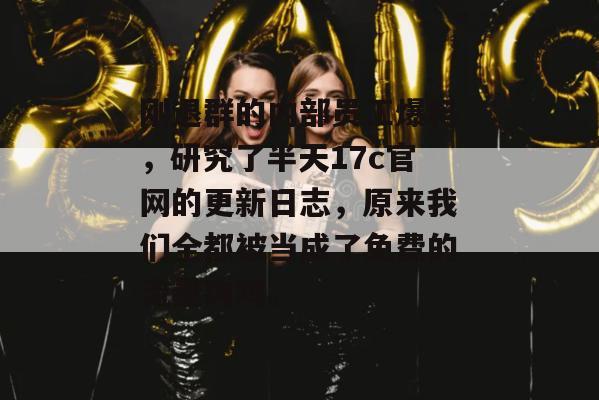 刚退群的内部员工爆料，研究了半天17c官网的更新日志，原来我们全都被当成了免费的流量肉鸡。