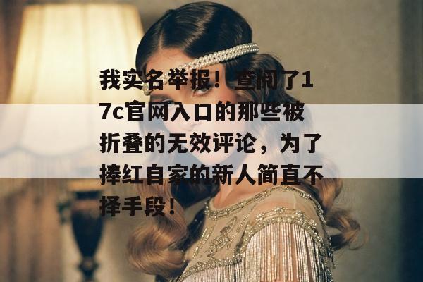我实名举报！查阅了17c官网入口的那些被折叠的无效评论，为了捧红自家的新人简直不择手段！