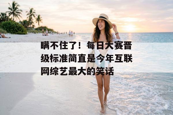 瞒不住了！每日大赛晋级标准简直是今年互联网综艺最大的笑话