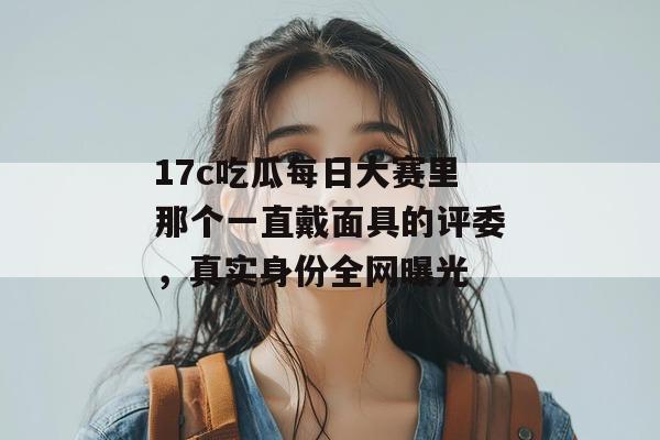 17c吃瓜每日大赛里那个一直戴面具的评委，真实身份全网曝光