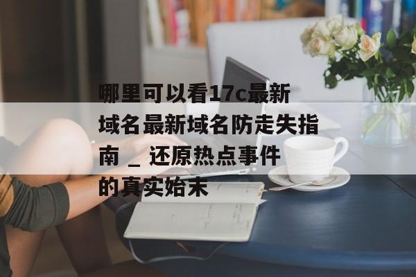 哪里可以看17c最新域名最新域名防走失指南 _ 还原热点事件的真实始末
