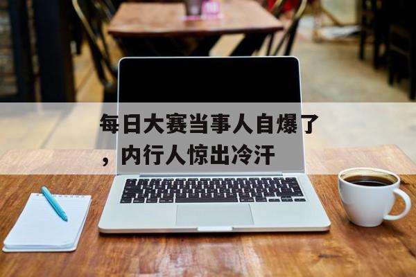 每日大赛当事人自爆了，内行人惊出冷汗